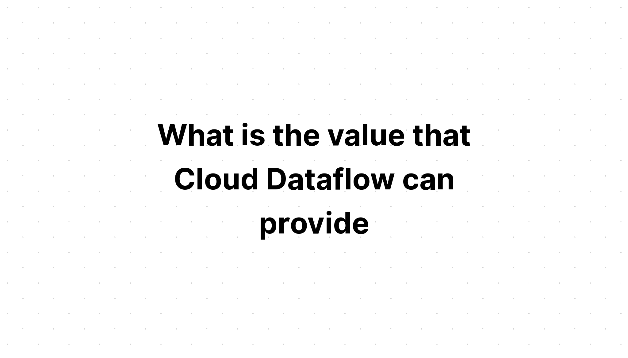 what-is-the-value-that-cloud-dataflow-can-provide